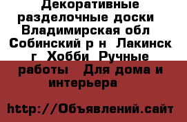 Декоративные разделочные доски - Владимирская обл., Собинский р-н, Лакинск г. Хобби. Ручные работы » Для дома и интерьера   